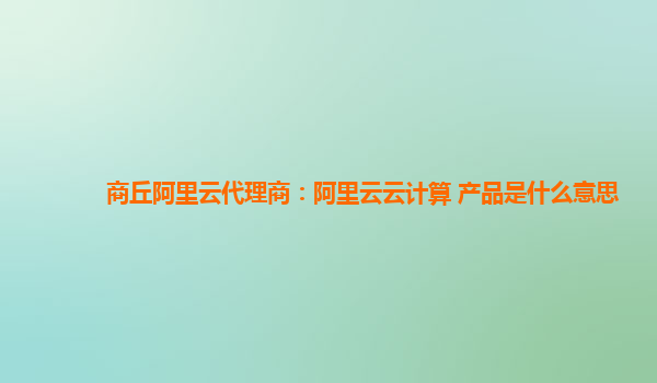 商丘阿里云代理商：阿里云云计算 产品是什么意思