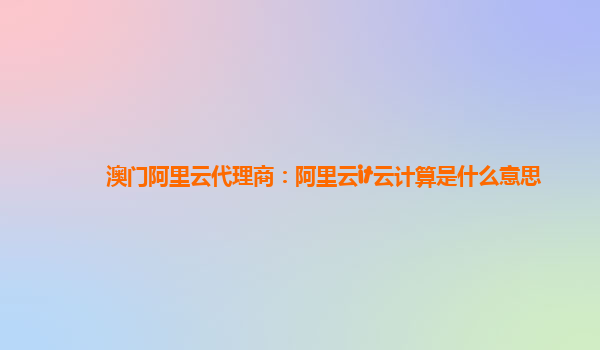 澳门阿里云代理商：阿里云it云计算是什么意思