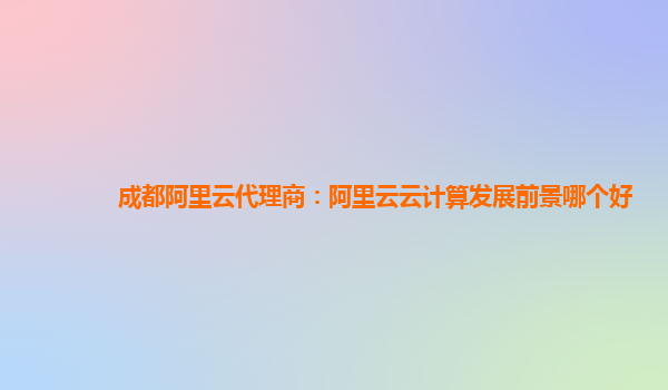 成都阿里云代理商：阿里云云计算发展前景哪个好