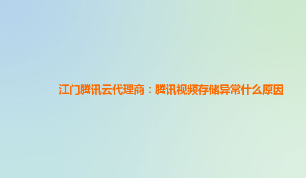 江门腾讯云代理商：腾讯视频存储异常什么原因