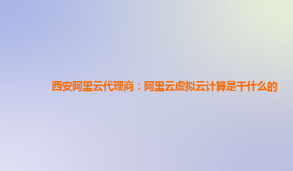 西安阿里云代理商：阿里云虚拟云计算是干什么的