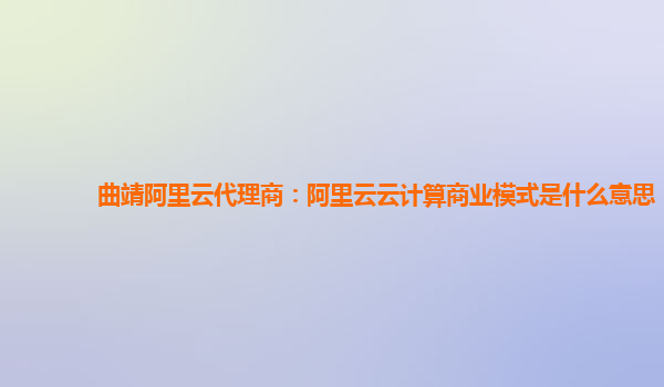 曲靖阿里云代理商：阿里云云计算商业模式是什么意思