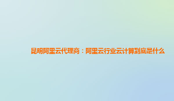 昆明阿里云代理商：阿里云行业云计算到底是什么