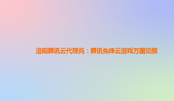 洛阳腾讯云代理商：腾讯先锋云游戏万国觉醒