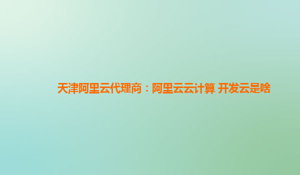 天津阿里云代理商：阿里云云计算 开发云是啥