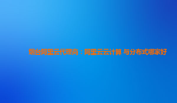 烟台阿里云代理商：阿里云云计算 与分布式哪家好