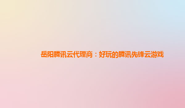 岳阳腾讯云代理商：好玩的腾讯先锋云游戏