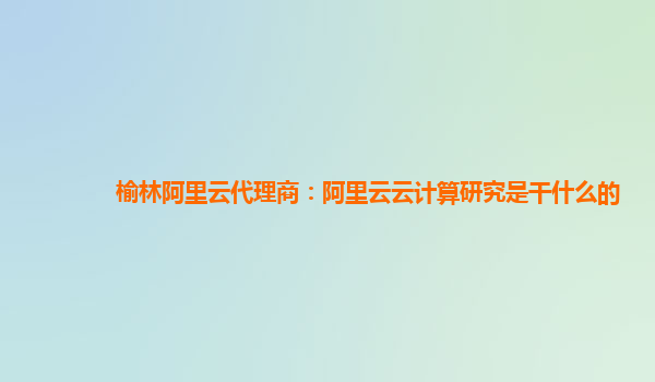 榆林阿里云代理商：阿里云云计算研究是干什么的