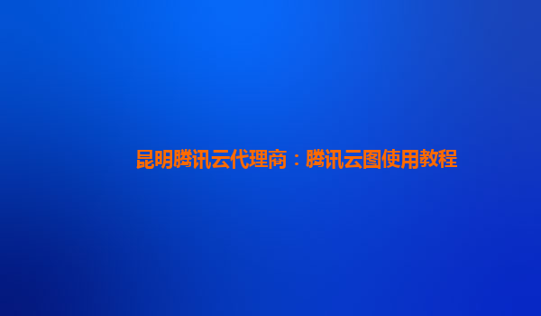 昆明腾讯云代理商：腾讯云图使用教程