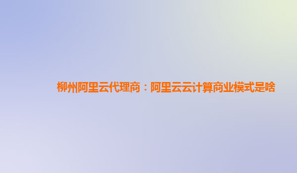 柳州阿里云代理商：阿里云云计算商业模式是啥