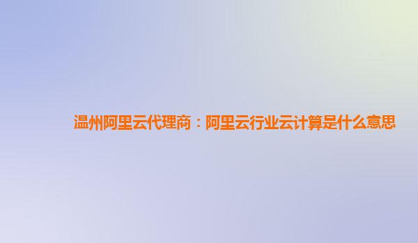 温州阿里云代理商：阿里云行业云计算是什么意思