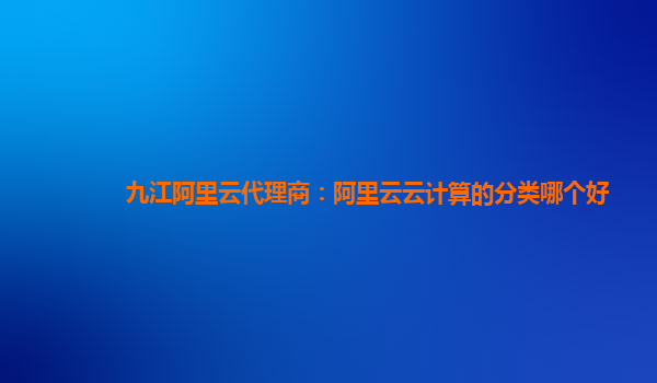 九江阿里云代理商：阿里云云计算的分类哪个好