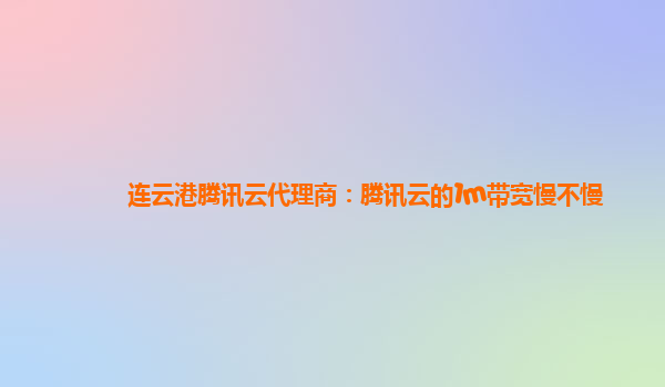 连云港腾讯云代理商：腾讯云的1m带宽慢不慢