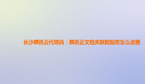 长沙腾讯云代理商：腾讯云文档关联数据库怎么设置