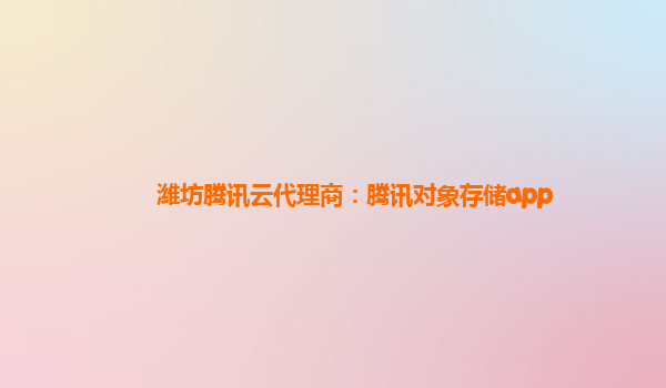 潍坊腾讯云代理商：腾讯对象存储app