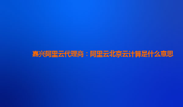 嘉兴阿里云代理商：阿里云北京云计算是什么意思