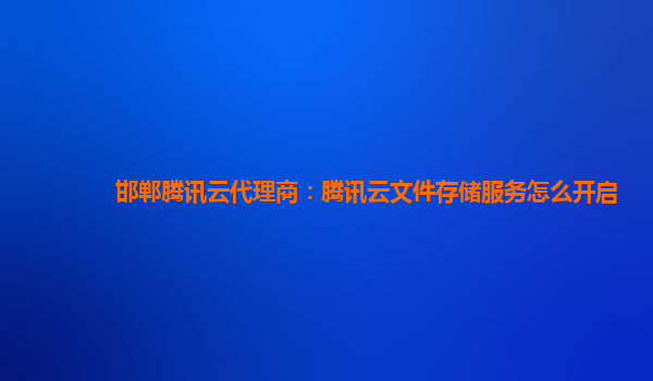 邯郸腾讯云代理商：腾讯云文件存储服务怎么开启