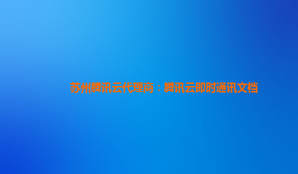 苏州腾讯云代理商：腾讯云即时通讯文档