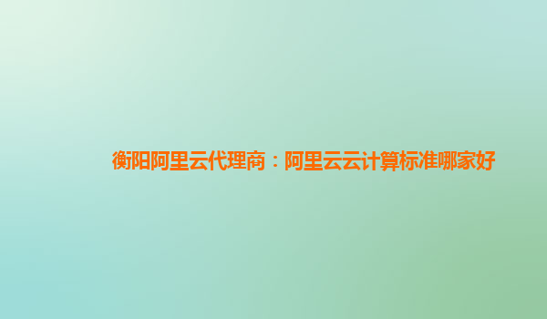 衡阳阿里云代理商：阿里云云计算标准哪家好