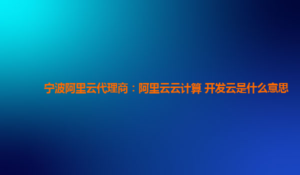 宁波阿里云代理商：阿里云云计算 开发云是什么意思