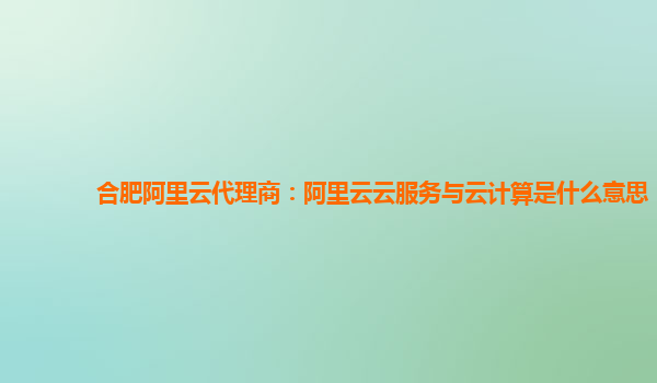 合肥阿里云代理商：阿里云云服务与云计算是什么意思