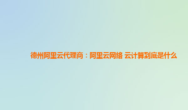 德州阿里云代理商：阿里云网络 云计算到底是什么