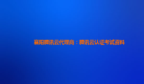 襄阳腾讯云代理商：腾讯云认证考试资料