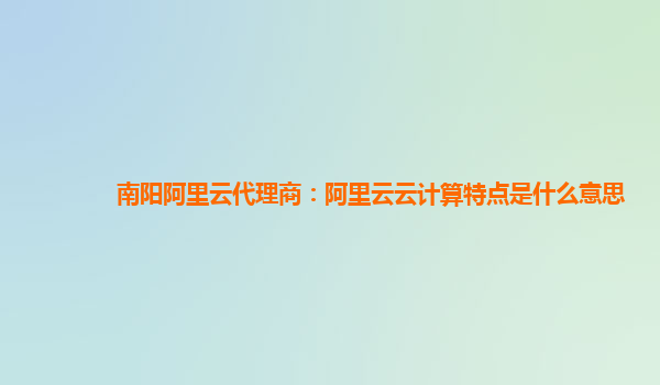 南阳阿里云代理商：阿里云云计算特点是什么意思