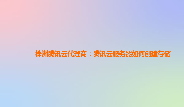 株洲腾讯云代理商：腾讯云服务器如何创建存储