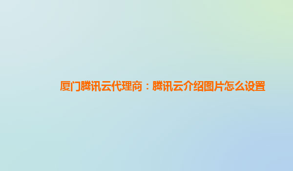 厦门腾讯云代理商：腾讯云介绍图片怎么设置