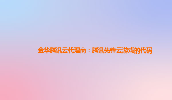 金华腾讯云代理商：腾讯先锋云游戏的代码