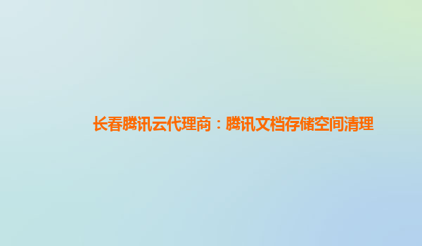 长春腾讯云代理商：腾讯文档存储空间清理