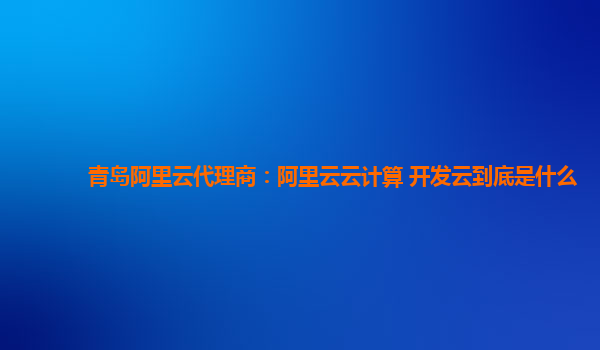 青岛阿里云代理商：阿里云云计算 开发云到底是什么