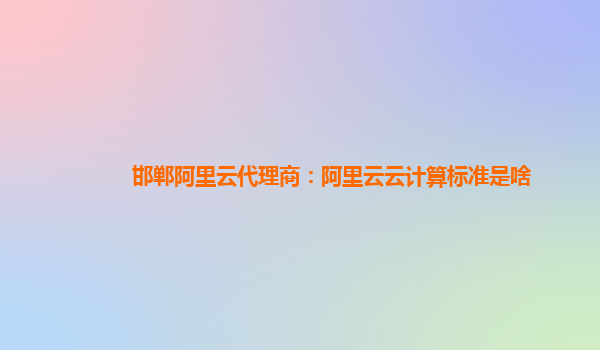 邯郸阿里云代理商：阿里云云计算标准是啥