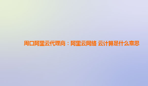 周口阿里云代理商：阿里云网络 云计算是什么意思