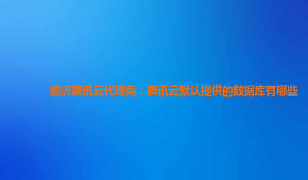 临沂腾讯云代理商：腾讯云默认提供的数据库有哪些