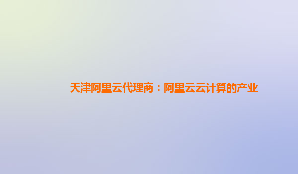 天津阿里云代理商：阿里云云计算的产业