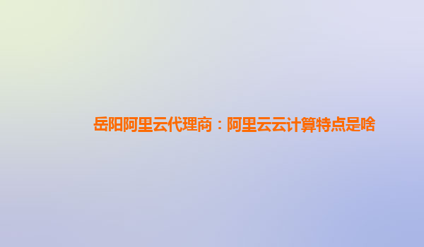 岳阳阿里云代理商：阿里云云计算特点是啥