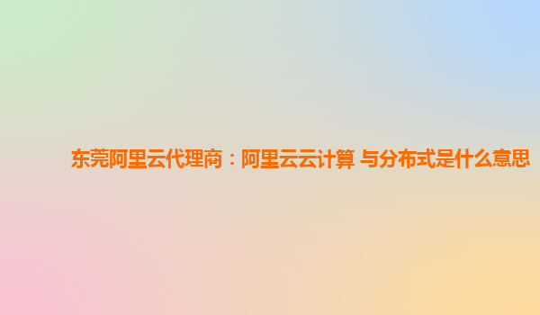 东莞阿里云代理商：阿里云云计算 与分布式是什么意思