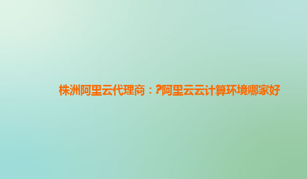 株洲阿里云代理商：?阿里云云计算环境哪家好