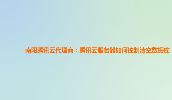 南阳腾讯云代理商：腾讯云服务器如何控制清空数据库