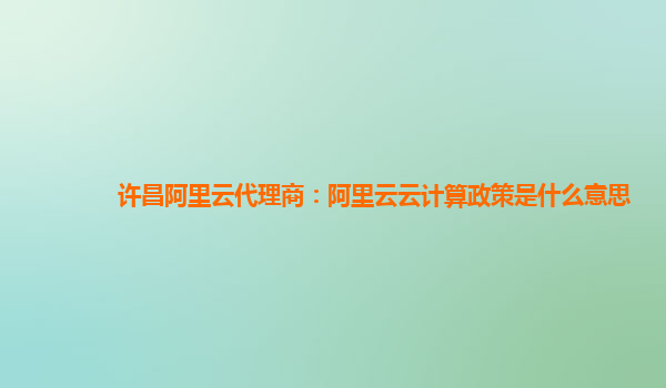 许昌阿里云代理商：阿里云云计算政策是什么意思