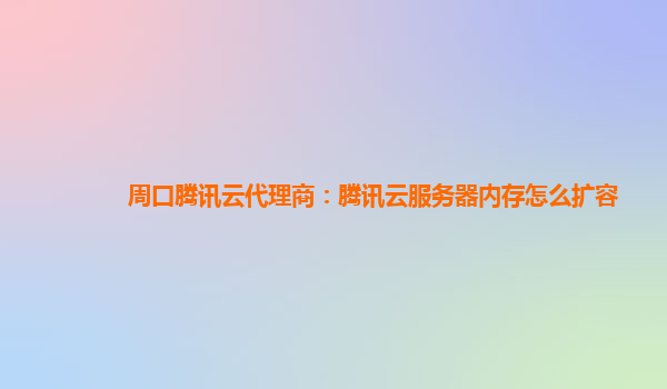 周口腾讯云代理商：腾讯云服务器内存怎么扩容