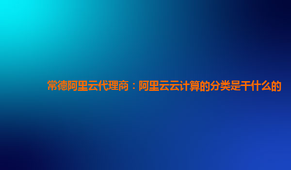 常德阿里云代理商：阿里云云计算的分类是干什么的