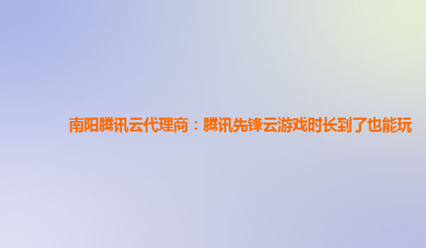 南阳腾讯云代理商：腾讯先锋云游戏时长到了也能玩