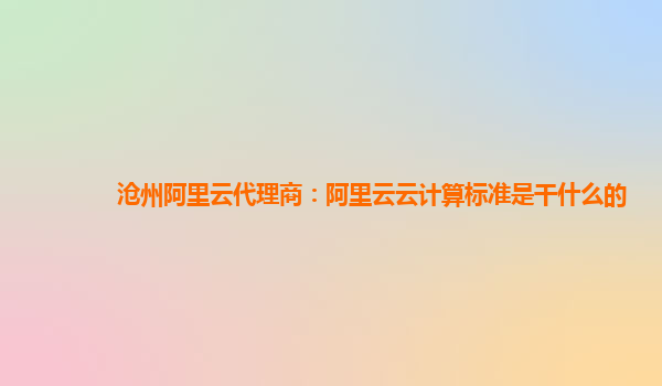 沧州阿里云代理商：阿里云云计算标准是干什么的