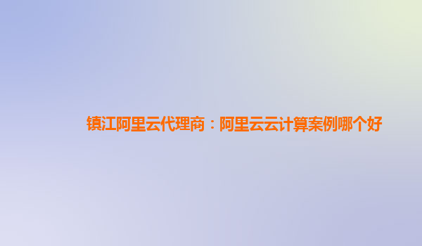 镇江阿里云代理商：阿里云云计算案例哪个好