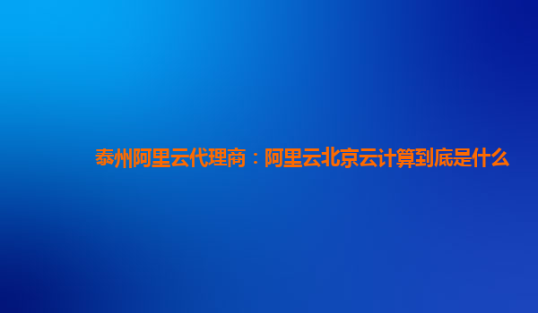 泰州阿里云代理商：阿里云北京云计算到底是什么