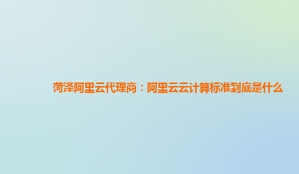 菏泽阿里云代理商：阿里云云计算标准到底是什么