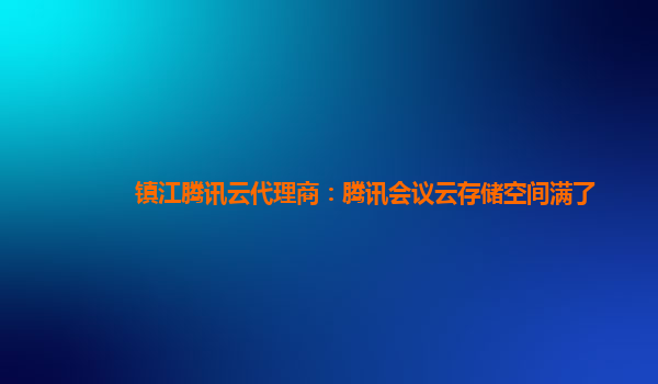 镇江腾讯云代理商：腾讯会议云存储空间满了